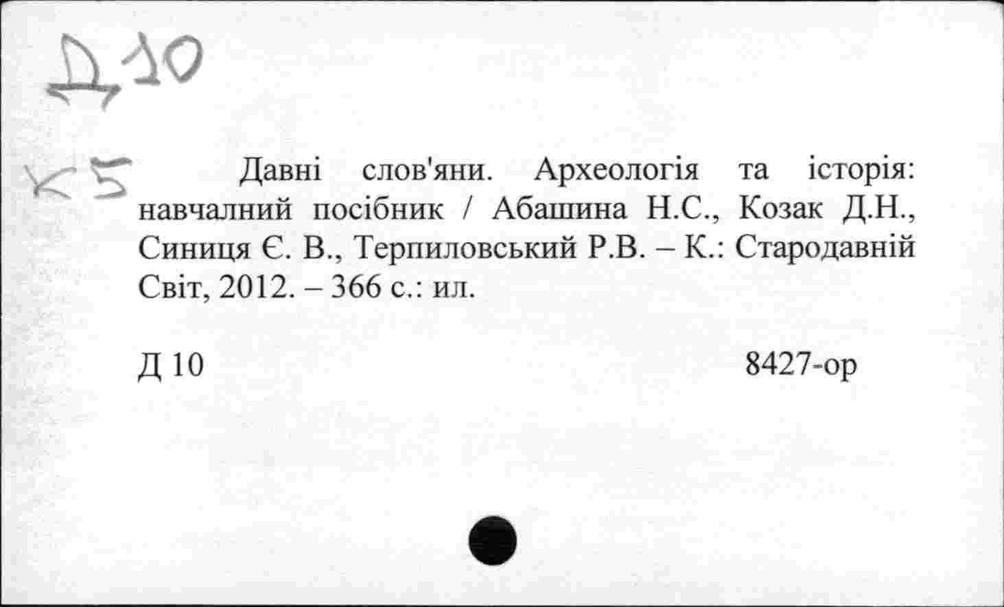 ﻿Давні слов'яни. Археологія та історія: навчалний посібник / Абашина Н.С., Козак Д.Н., Синиця Є. В., Терпиловський Р.В. - К.: Стародавній Світ, 2012. - 366 с.: ил.
Д10
8427-ор